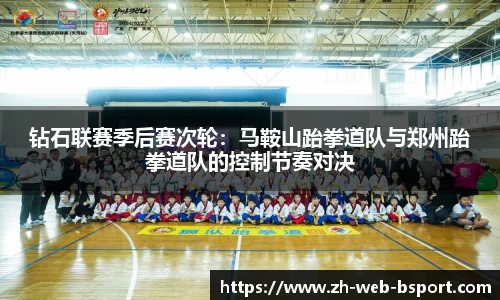钻石联赛季后赛次轮：马鞍山跆拳道队与郑州跆拳道队的控制节奏对决